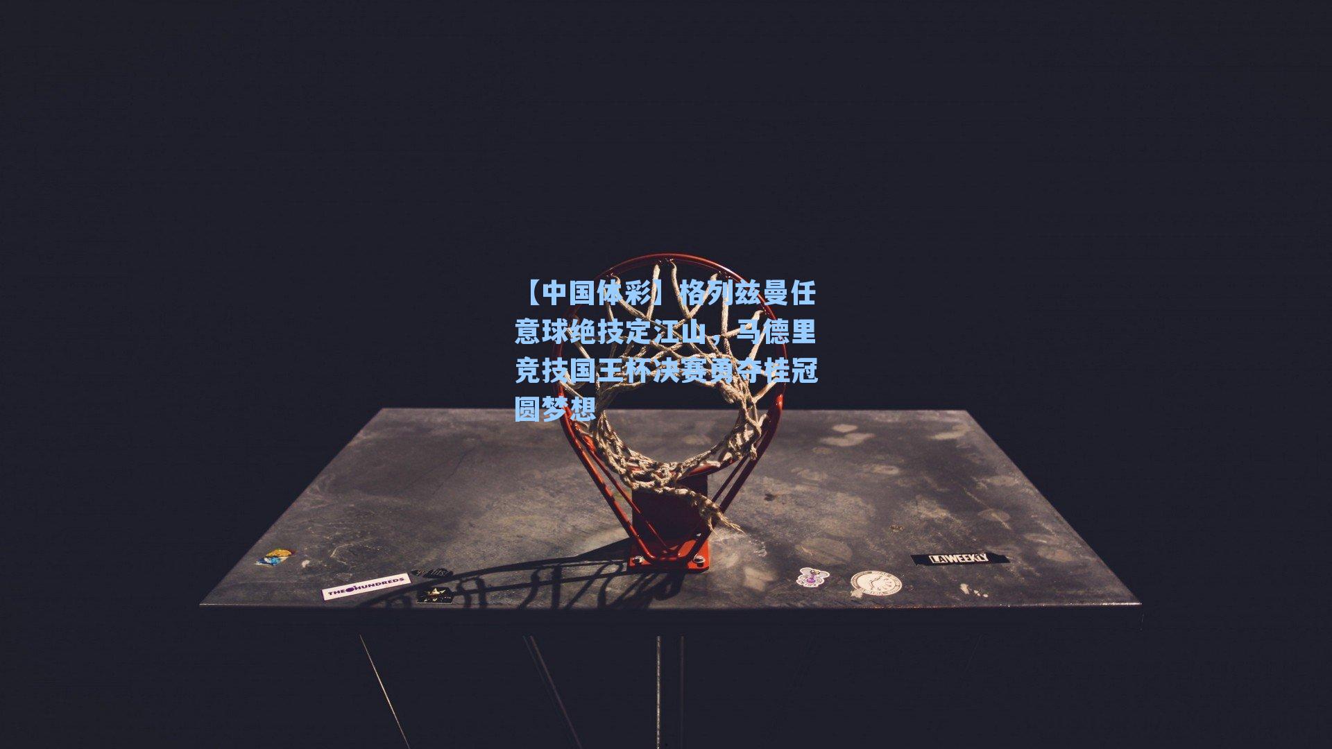 格列兹曼任意球绝技定江山，马德里竞技国王杯决赛勇夺桂冠圆梦想