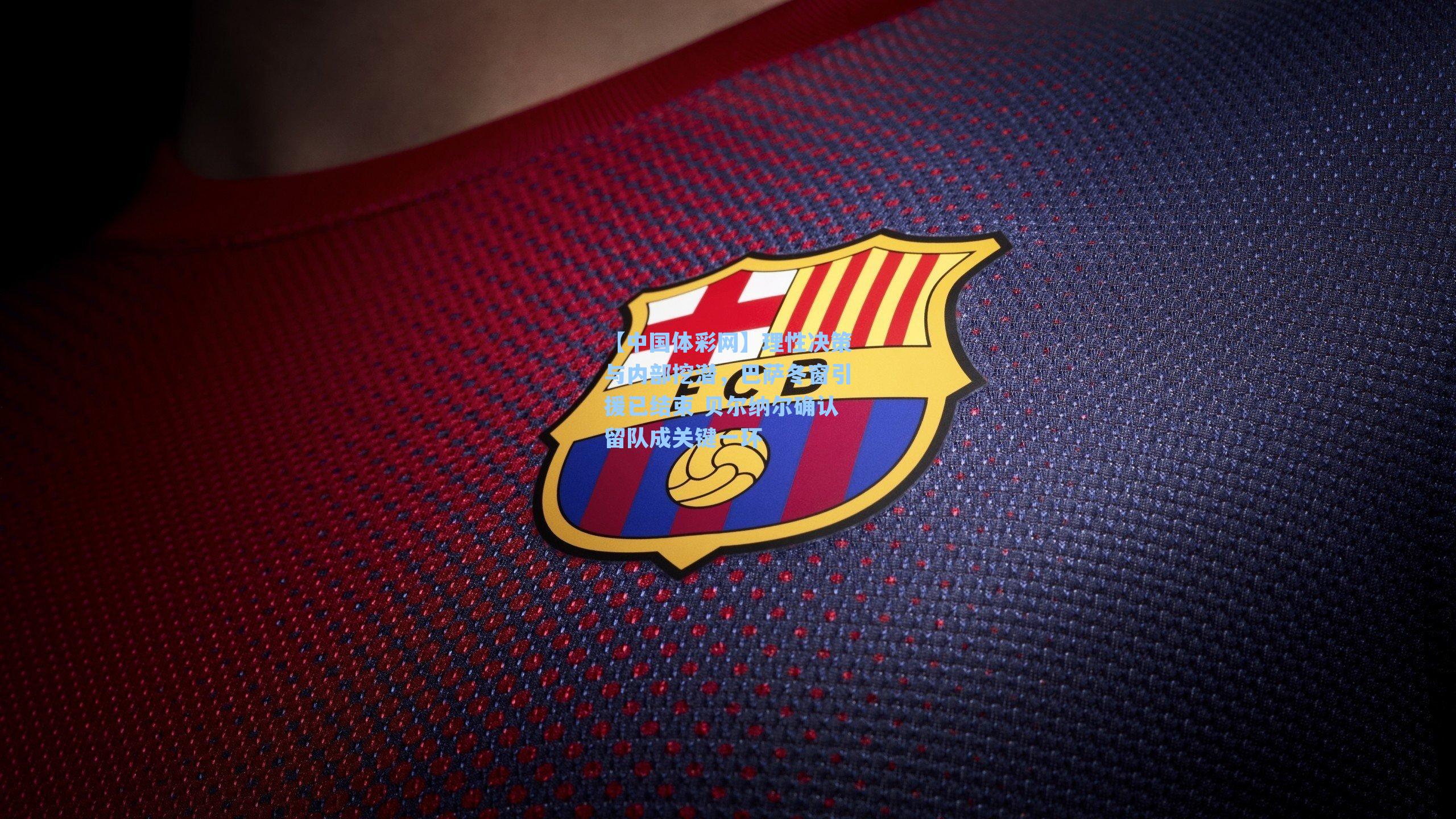 理性决策与内部挖潜，巴萨冬窗引援已结束 贝尔纳尔确认留队成关键一环