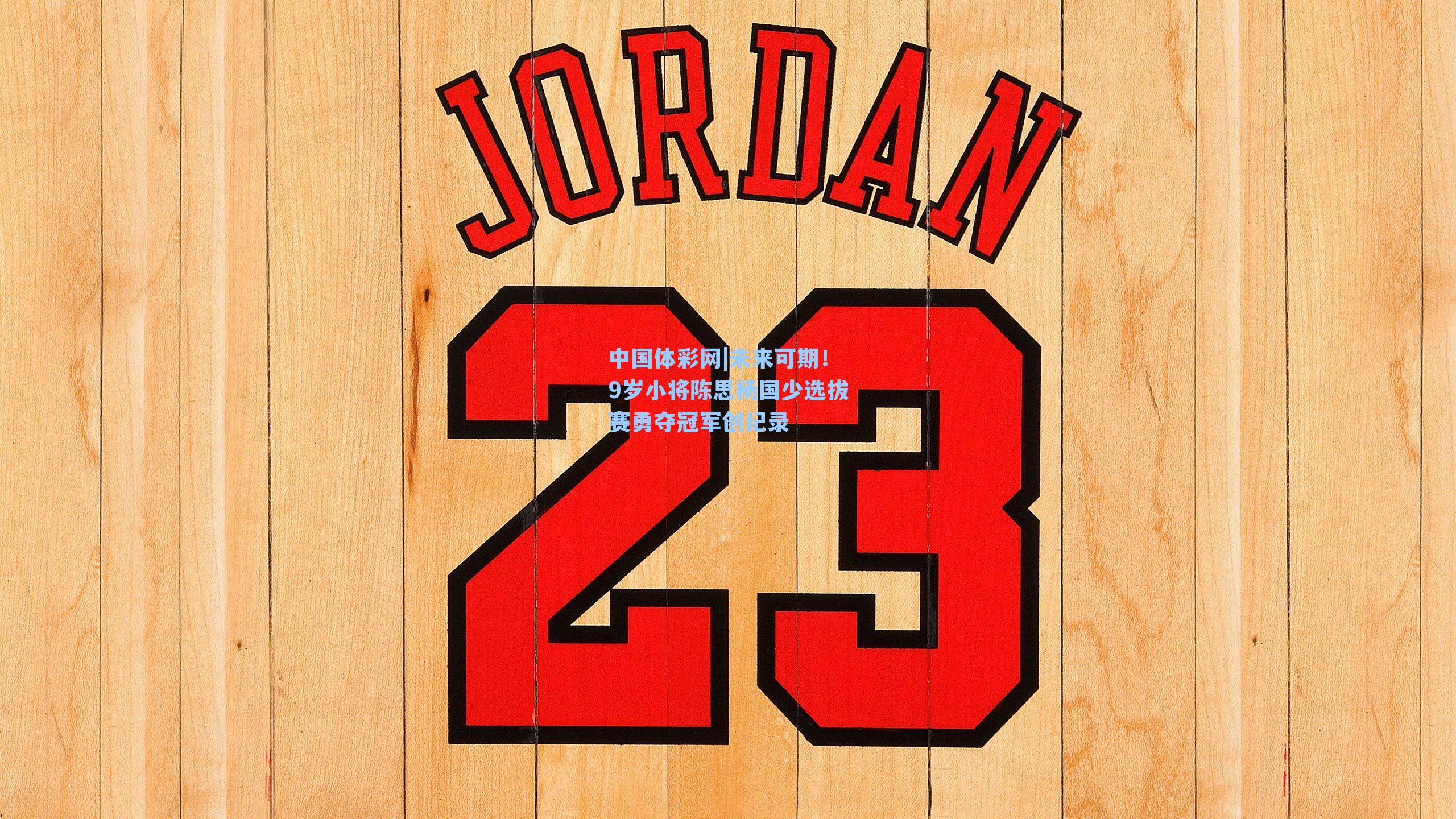 未来可期！9岁小将陈思杨国少选拔赛勇夺冠军创纪录