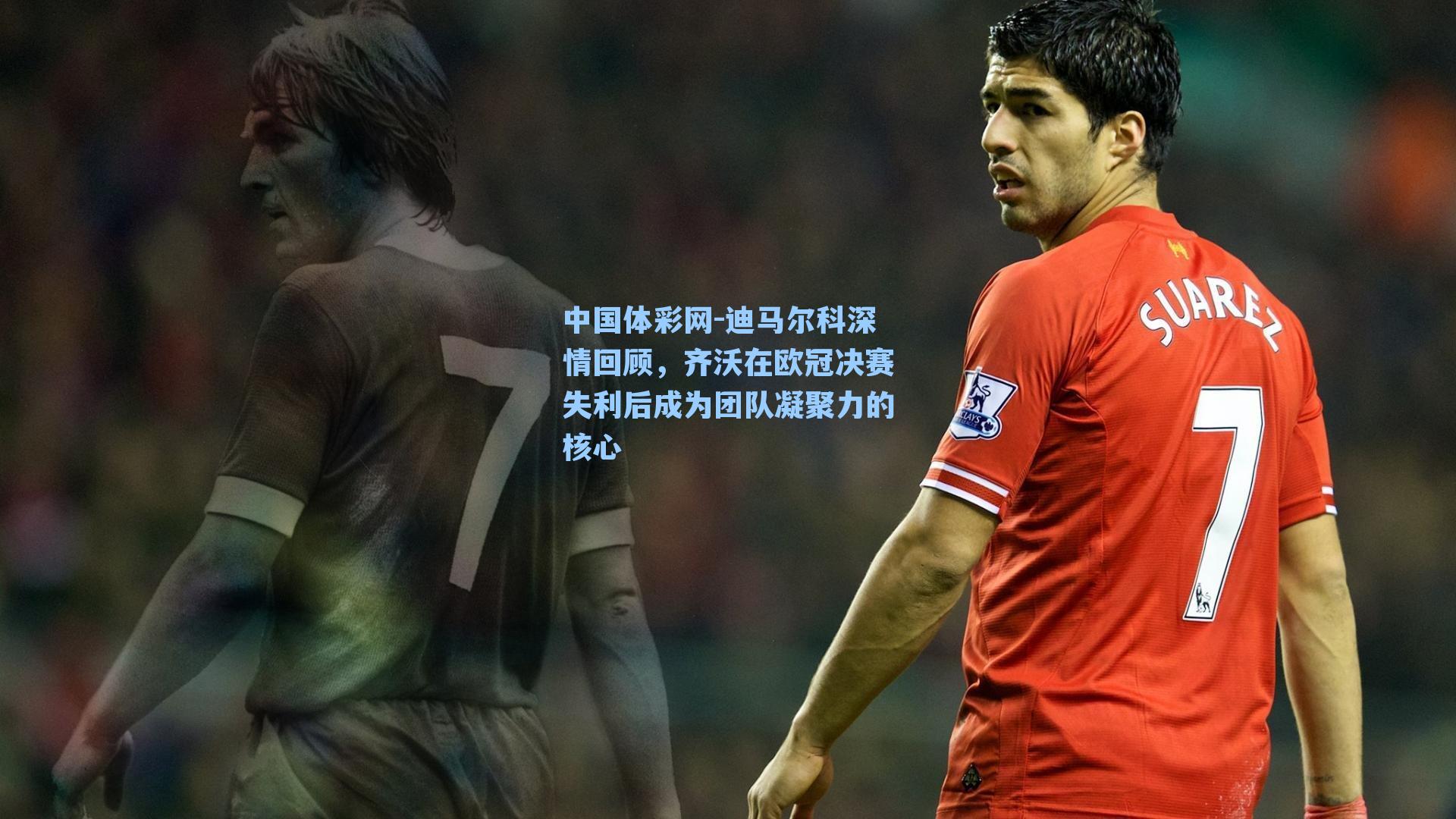 迪马尔科深情回顾，齐沃在欧冠决赛失利后成为团队凝聚力的核心