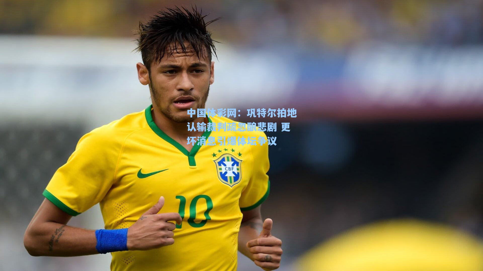 巩特尔拍地认输裁判疏忽酿悲剧 更坏消息引爆体坛争议