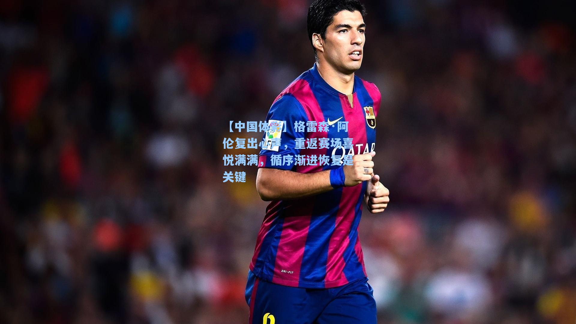 格雷森·阿伦复出心声，重返赛场喜悦满满，循序渐进恢复是关键